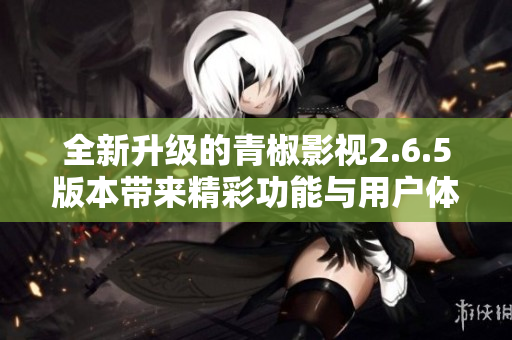 全新升级的青椒影视2.6.5版本带来精彩功能与用户体验优化