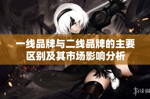 一线品牌与二线品牌的主要区别及其市场影响分析