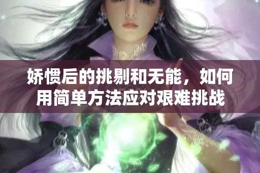 娇惯后的挑剔和无能，如何用简单方法应对艰难挑战
