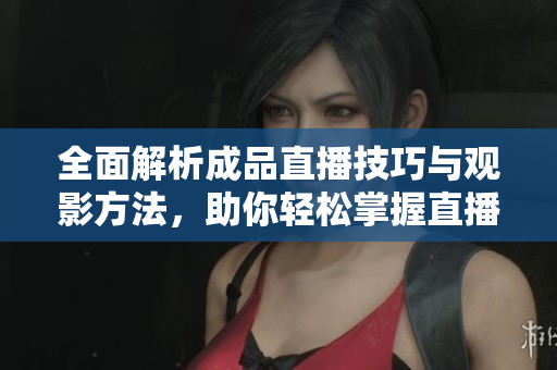 全面解析成品直播技巧与观影方法，助你轻松掌握直播精髓