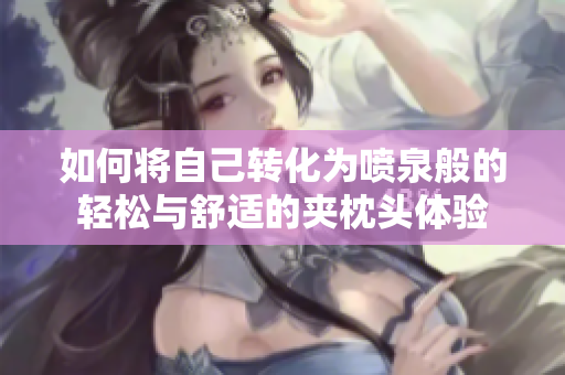 如何将自己转化为喷泉般的轻松与舒适的夹枕头体验
