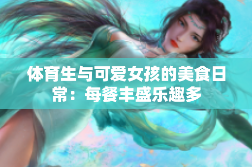 体育生与可爱女孩的美食日常：每餐丰盛乐趣多