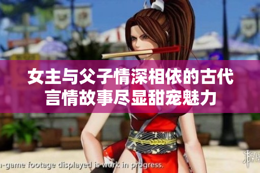 女主与父子情深相依的古代言情故事尽显甜宠魅力