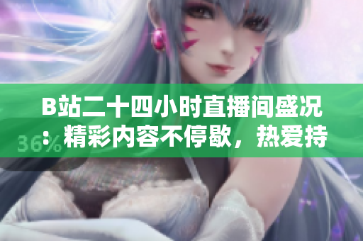 B站二十四小时直播间盛况：精彩内容不停歇，热爱持续传递