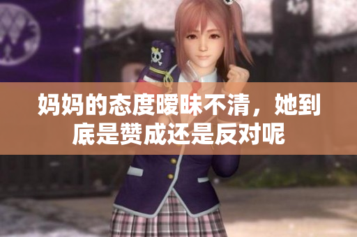 妈妈的态度暧昧不清，她到底是赞成还是反对呢