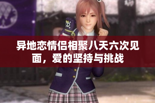 异地恋情侣相聚八天六次见面，爱的坚持与挑战