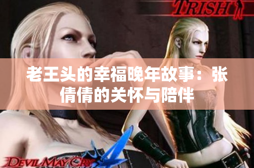 老王头的幸福晚年故事：张倩倩的关怀与陪伴