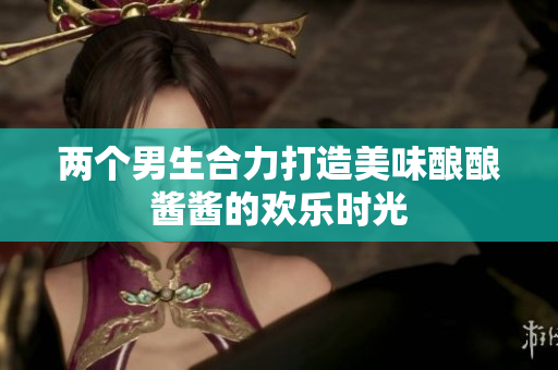 两个男生合力打造美味酿酿酱酱的欢乐时光