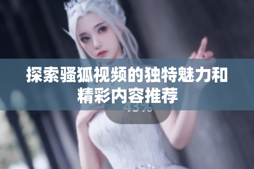 探索骚狐视频的独特魅力和精彩内容推荐