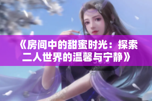 《房间中的甜蜜时光：探索二人世界的温馨与宁静》