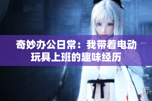 奇妙办公日常：我带着电动玩具上班的趣味经历