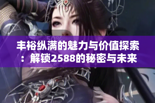 丰裕纵满的魅力与价值探索：解锁2588的秘密与未来潜力