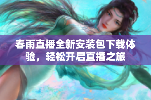 春雨直播全新安装包下载体验，轻松开启直播之旅