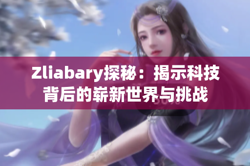 Zliabary探秘：揭示科技背后的崭新世界与挑战