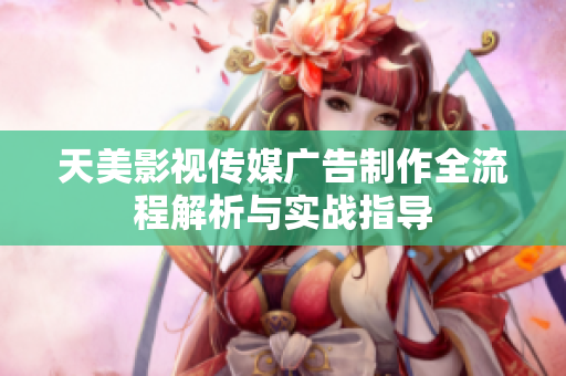 天美影视传媒广告制作全流程解析与实战指导