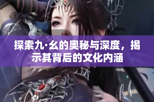 探索九·幺的奥秘与深度，揭示其背后的文化内涵