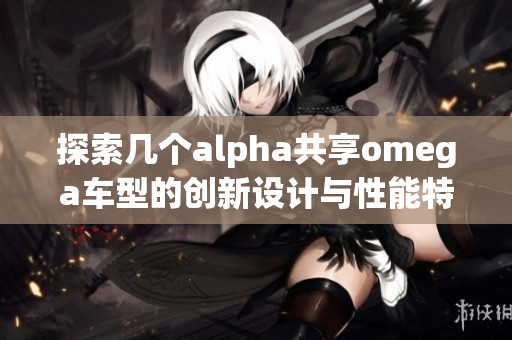 探索几个alpha共享omega车型的创新设计与性能特点