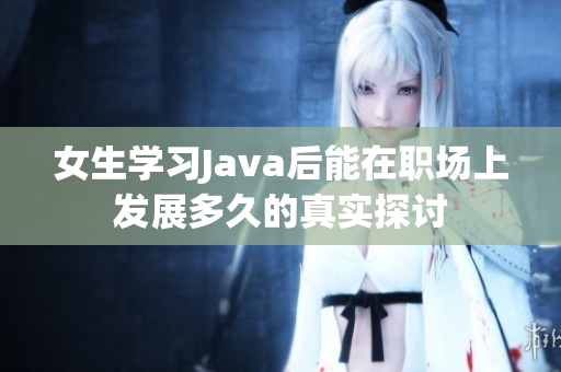 女生学习Java后能在职场上发展多久的真实探讨