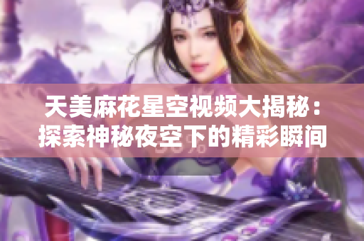 天美麻花星空视频大揭秘：探索神秘夜空下的精彩瞬间