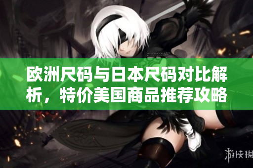 欧洲尺码与日本尺码对比解析，特价美国商品推荐攻略