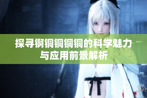 探寻锕铜铜铜铜的科学魅力与应用前景解析