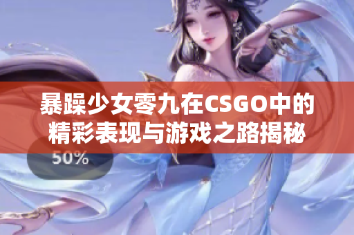 暴躁少女零九在CSGO中的精彩表现与游戏之路揭秘