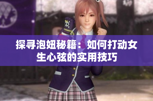探寻泡妞秘籍：如何打动女生心弦的实用技巧