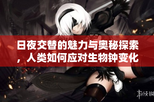 日夜交替的魅力与奥秘探索，人类如何应对生物钟变化
