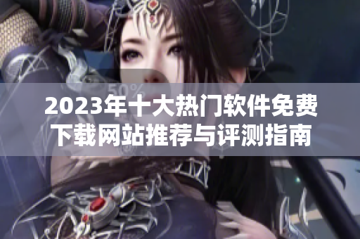 2023年十大热门软件免费下载网站推荐与评测指南