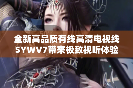 全新高品质有线高清电视线SYWV7带来极致视听体验