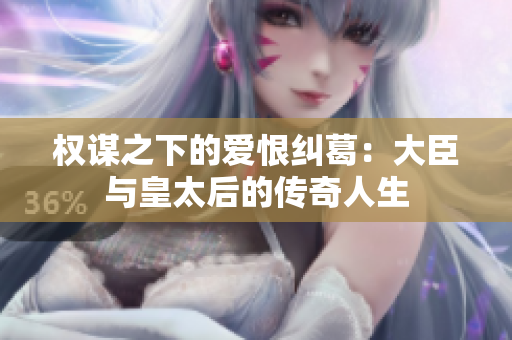权谋之下的爱恨纠葛：大臣与皇太后的传奇人生