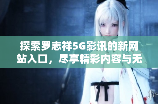 探索罗志祥5G影讯的新网站入口，尽享精彩内容与无限可能