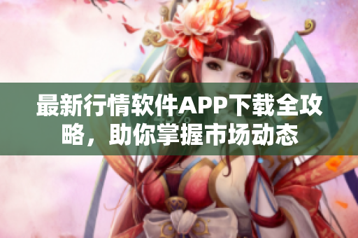 最新行情软件APP下载全攻略，助你掌握市场动态