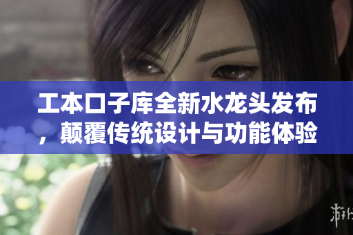 工本口子库全新水龙头发布，颠覆传统设计与功能体验