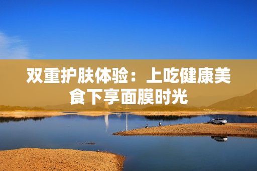 双重护肤体验：上吃健康美食下享面膜时光