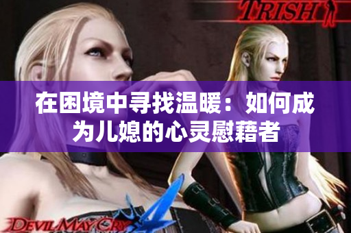 在困境中寻找温暖：如何成为儿媳的心灵慰藉者