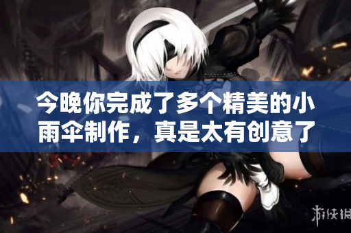今晚你完成了多个精美的小雨伞制作，真是太有创意了