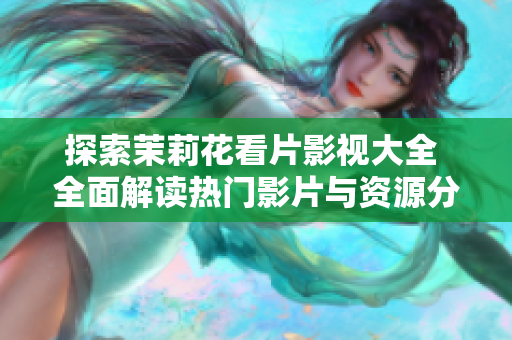 探索茉莉花看片影视大全 全面解读热门影片与资源分享