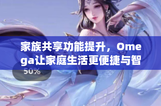 家族共享功能提升，Omega让家庭生活更便捷与智能