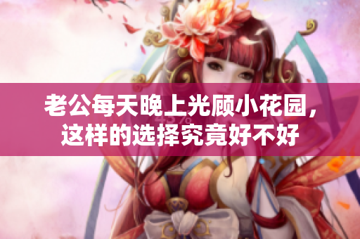 老公每天晚上光顾小花园，这样的选择究竟好不好
