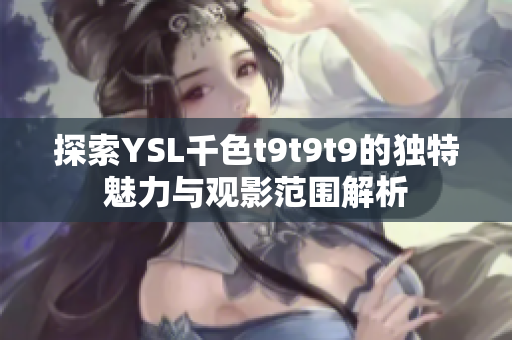 探索YSL千色t9t9t9的独特魅力与观影范围解析