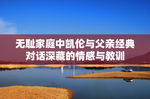 无耻家庭中凯伦与父亲经典对话深藏的情感与教训