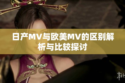日产MV与欧美MV的区别解析与比较探讨