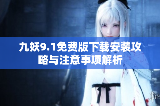 九妖9.1免费版下载安装攻略与注意事项解析