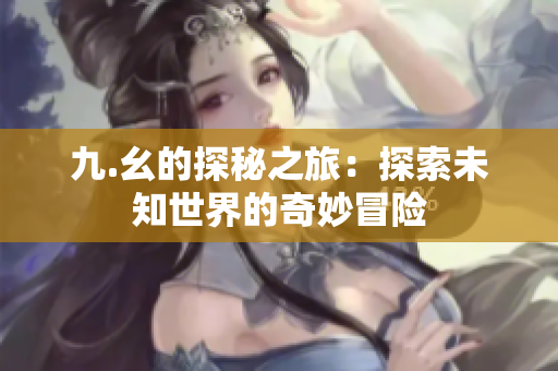 九.幺的探秘之旅：探索未知世界的奇妙冒险