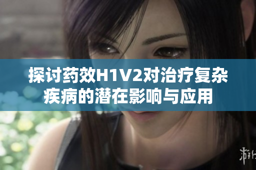 探讨药效H1V2对治疗复杂疾病的潜在影响与应用