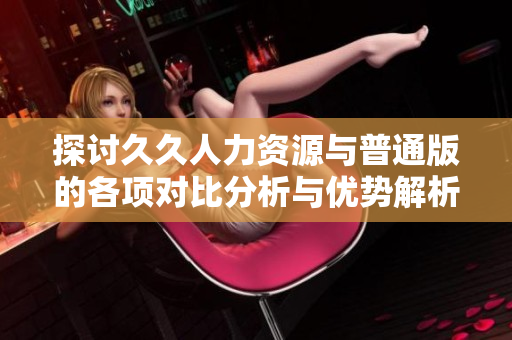 探讨久久人力资源与普通版的各项对比分析与优势解析