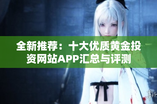 全新推荐：十大优质黄金投资网站APP汇总与评测