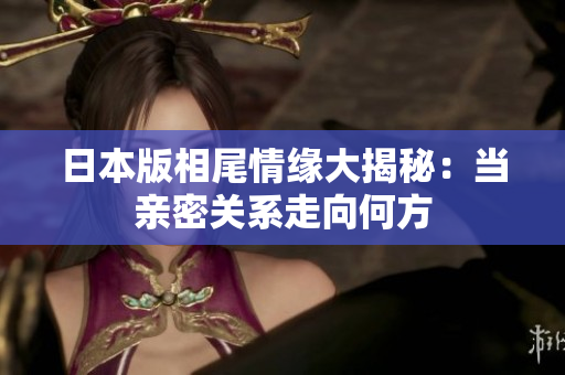 日本版相尾情缘大揭秘：当亲密关系走向何方