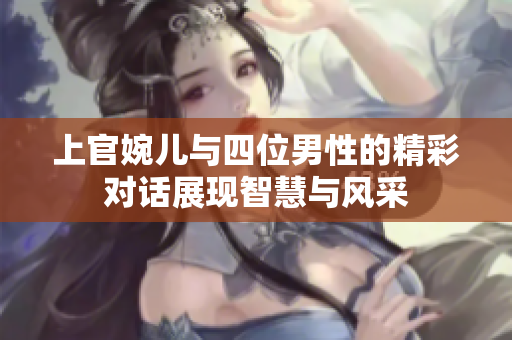 上官婉儿与四位男性的精彩对话展现智慧与风采